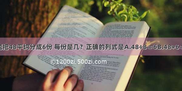 单选题把48平均分成6份 每份是几？正确的列式是A.48÷8＝6B.48+6＝54C.