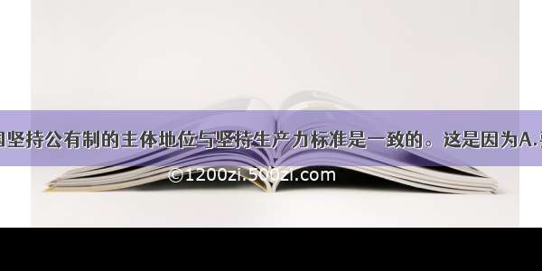 单选题在我国坚持公有制的主体地位与坚持生产力标准是一致的。这是因为A.要促进生产力