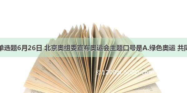 单选题6月26日 北京奥组委宣布奥运会主题口号是A.绿色奥运 共同