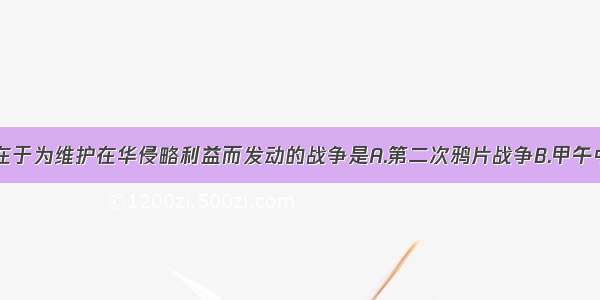 单选题目的在于为维护在华侵略利益而发动的战争是A.第二次鸦片战争B.甲午中日战争C.八