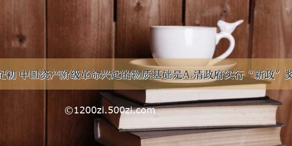 单选题20世纪初 中国资产阶级革命兴起的物质基础是A.清政府实行“新政”奖励实业B.民