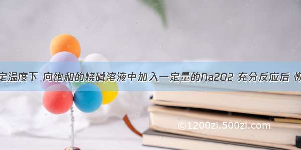 单选题在一定温度下 向饱和的烧碱溶液中加入一定量的Na2O2 充分反应后 恢复到原来的