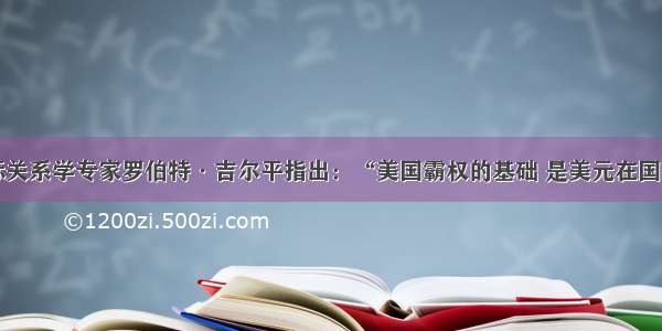 单选题国际关系学专家罗伯特·吉尔平指出：“美国霸权的基础 是美元在国际货币体系