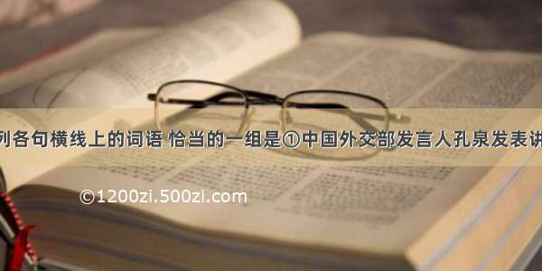 依次填入下列各句横线上的词语 恰当的一组是①中国外交部发言人孔泉发表讲话________