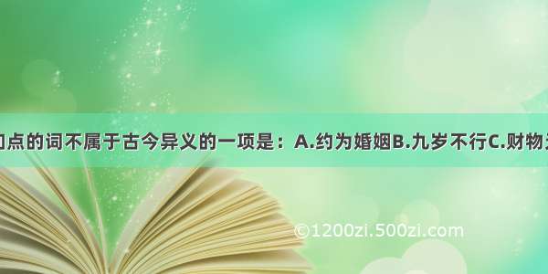 下列各句中加点的词不属于古今异义的一项是：A.约为婚姻B.九岁不行C.财物无所取D.天子