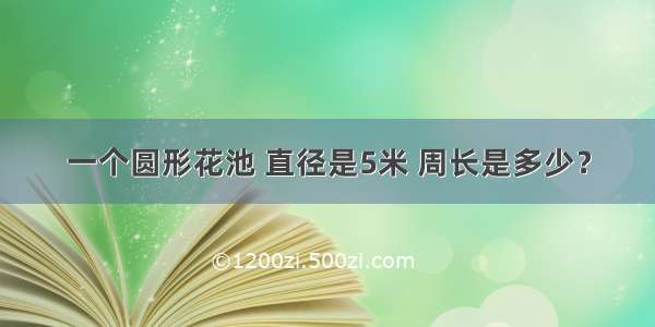 一个圆形花池 直径是5米 周长是多少？