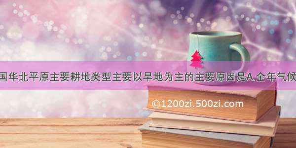 单选题我国华北平原主要耕地类型主要以旱地为主的主要原因是A.全年气候温暖 降水