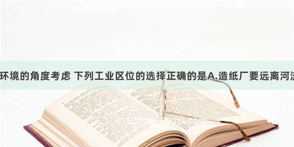 单选题从环境的角度考虑 下列工业区位的选择正确的是A.造纸厂要远离河流的下游B