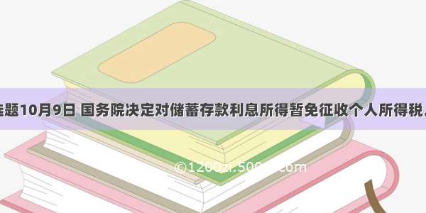 单选题10月9日 国务院决定对储蓄存款利息所得暂免征收个人所得税。取