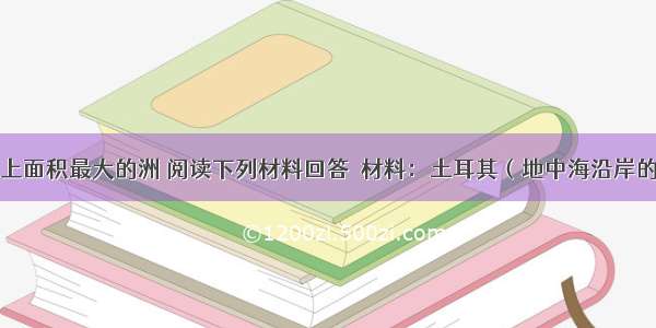 亚洲是世界上面积最大的洲 阅读下列材料回答．材料：土耳其（地中海沿岸的国家）近十