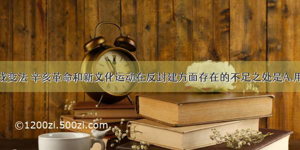 单选题戊戌变法 辛亥革命和新文化运动在反封建方面存在的不足之处是A.用进化思想