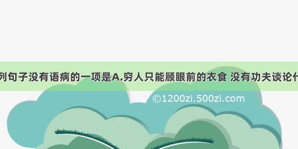 单选题下列句子没有语病的一项是A.穷人只能顾眼前的衣食 没有功夫谈论什么过去的