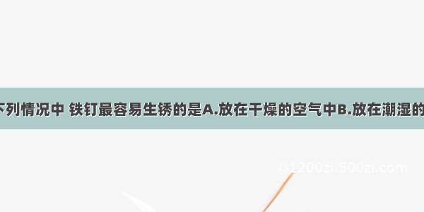 单选题下列情况中 铁钉最容易生锈的是A.放在干燥的空气中B.放在潮湿的空气中C