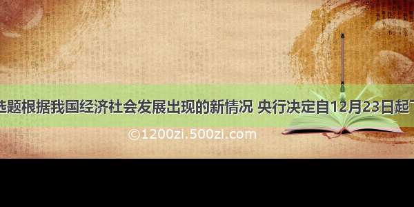 单选题根据我国经济社会发展出现的新情况 央行决定自12月23日起下调