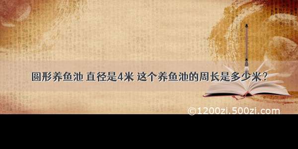 圆形养鱼池 直径是4米 这个养鱼池的周长是多少米？