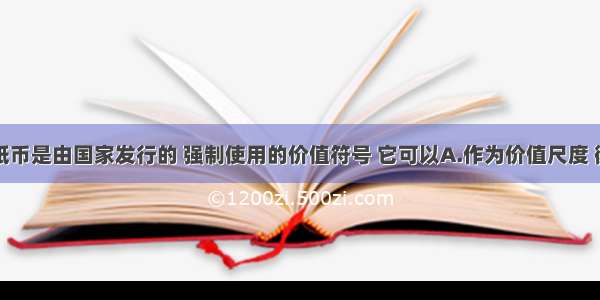 单选题纸币是由国家发行的 强制使用的价值符号 它可以A.作为价值尺度 衡量商品