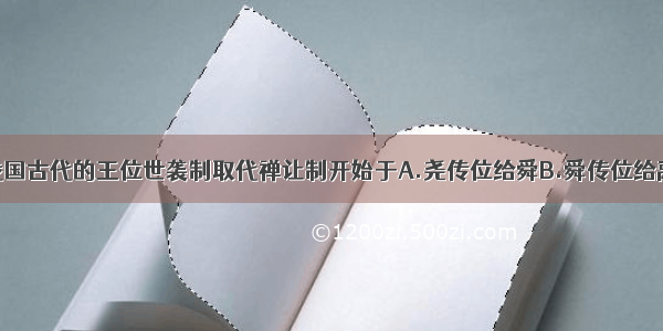 单选题我国古代的王位世袭制取代禅让制开始于A.尧传位给舜B.舜传位给禹C.启继