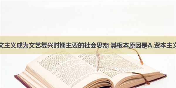 单选题人文主义成为文艺复兴时期主要的社会思潮 其根本原因是A.资本主义工商业的