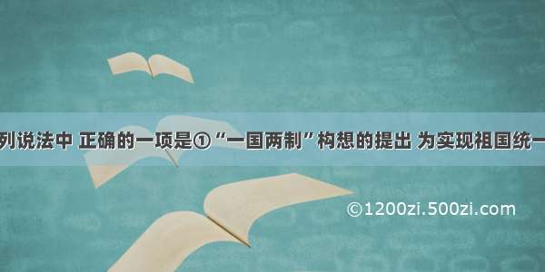 单选题下列说法中 正确的一项是①“一国两制”构想的提出 为实现祖国统一大业指明