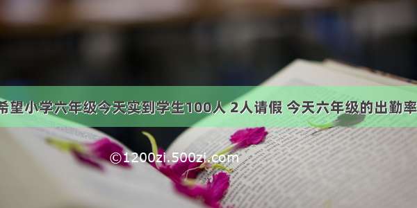 判断题希望小学六年级今天实到学生100人 2人请假 今天六年级的出勤率为98%．