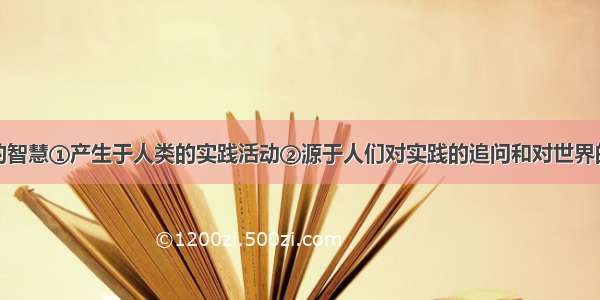 单选题哲学的智慧①产生于人类的实践活动②源于人们对实践的追问和对世界的思考③是指