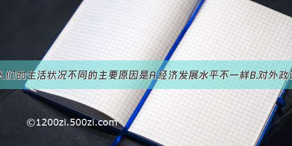 单选题各国人们的生活状况不同的主要原因是A.经济发展水平不一样B.对外政策不一样C.自