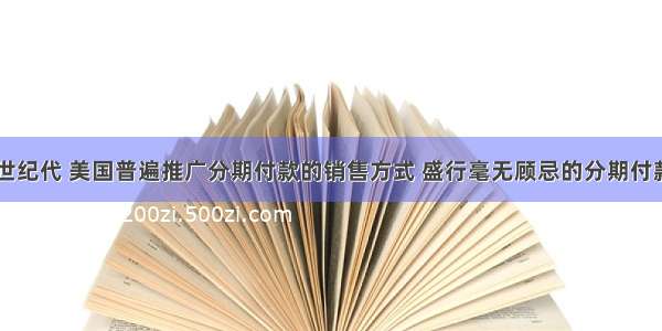 单选题20世纪代 美国普遍推广分期付款的销售方式 盛行毫无顾忌的分期付款和银行信