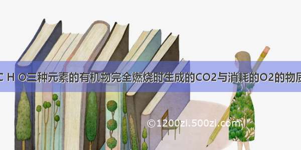 单选题含有C H O三种元素的有机物完全燃烧时生成的CO2与消耗的O2的物质的量之比为