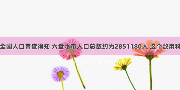 通过第六次全国人口普查得知 六盘水市人口总数约为2851180人 这个数用科学记数法表