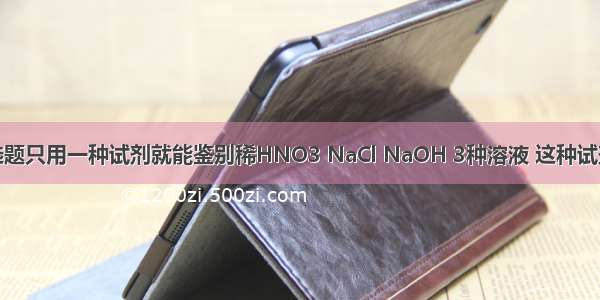 单选题只用一种试剂就能鉴别稀HNO3 NaCl NaOH 3种溶液 这种试剂是