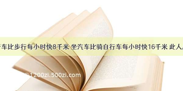 某人骑自行车比步行每小时快8千米 坐汽车比骑自行车每小时快16千米 此人从A地出发 