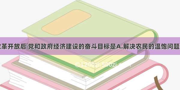 单选题改革开放后 党和政府经济建设的奋斗目标是A.解决农民的温饱问题B.使人民