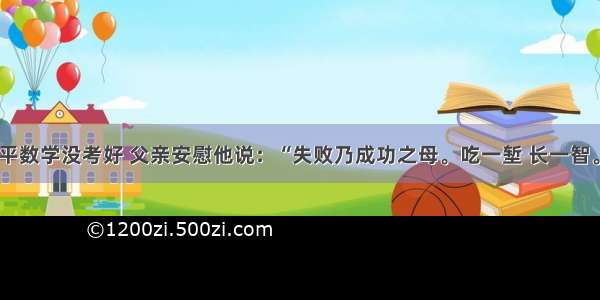 单选题张平数学没考好 父亲安慰他说：“失败乃成功之母。吃一堑 长一智。”从张平