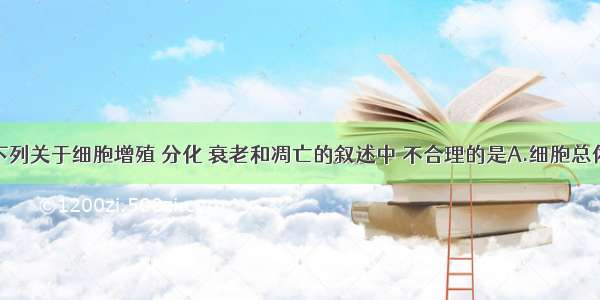 单选题下列关于细胞增殖 分化 衰老和凋亡的叙述中 不合理的是A.细胞总体的衰老