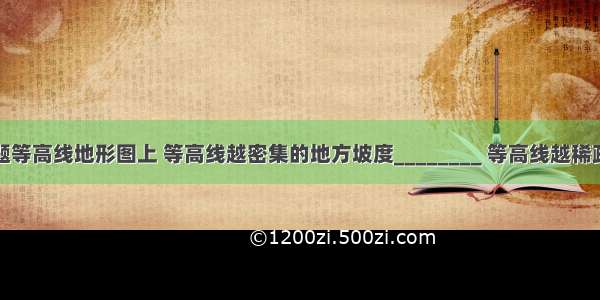 填空题等高线地形图上 等高线越密集的地方坡度________ 等高线越稀疏的地