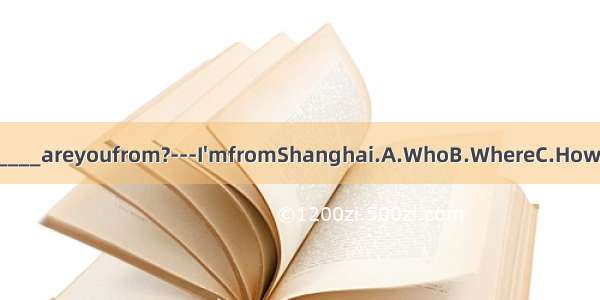 ---________areyoufrom?---I&#39;mfromShanghai.A.WhoB.WhereC.HowD.What