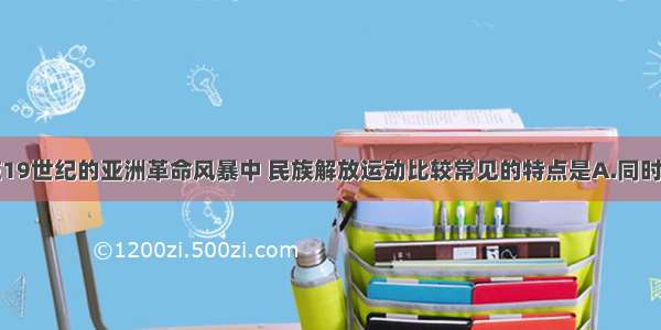 单选题在19世纪的亚洲革命风暴中 民族解放运动比较常见的特点是A.同时反对殖民