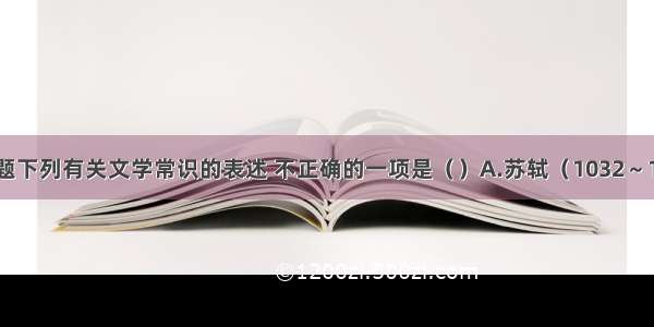 单选题下列有关文学常识的表述 不正确的一项是（）A.苏轼（1032～1101）