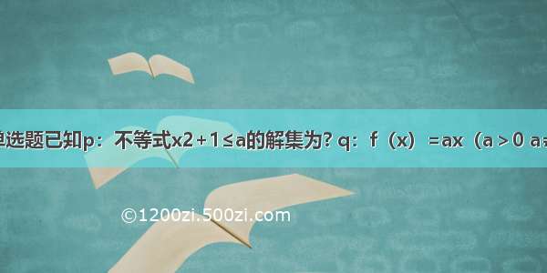 单选题已知p：不等式x2+1≤a的解集为? q：f（x）=ax（a＞0 a≠1