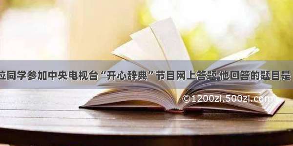 单选题一位同学参加中央电视台“开心辞典”节目网上答题 他回答的题目是“中国近代