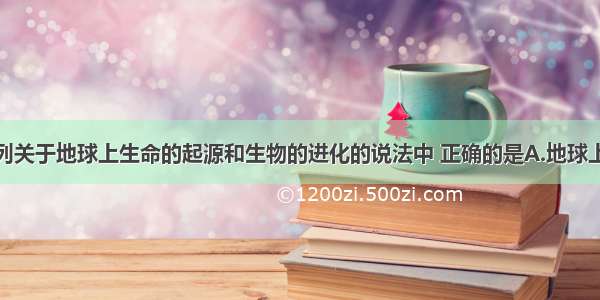 单选题下列关于地球上生命的起源和生物的进化的说法中 正确的是A.地球上的生命经