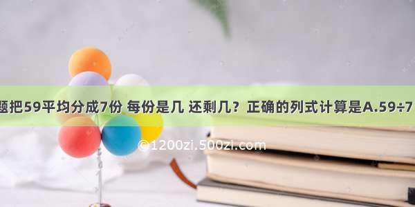 单选题把59平均分成7份 每份是几 还剩几？正确的列式计算是A.59÷7＝8…