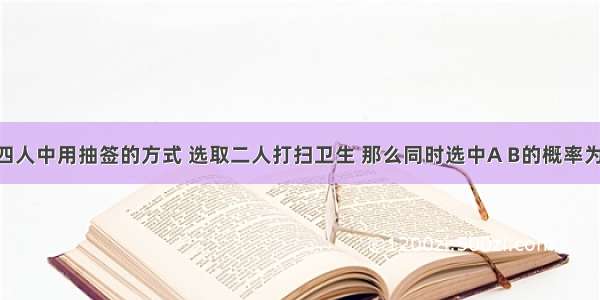 从A B C D四人中用抽签的方式 选取二人打扫卫生 那么同时选中A B的概率为________．