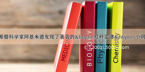 公元前3世纪 古希腊科学家阿基米德发现了著名的&ldquo;杠杆定律&rdquo; 小明利用此定律 要制