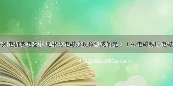 单选题下列电机或电器中 是根据电磁感现象制成的是（）A.电磁铁B.电磁继电器C