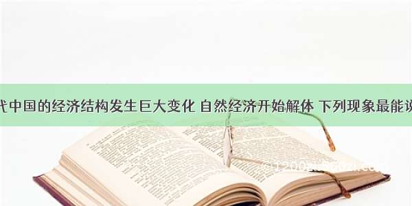 单选题近代中国的经济结构发生巨大变化 自然经济开始解体 下列现象最能说明自然经