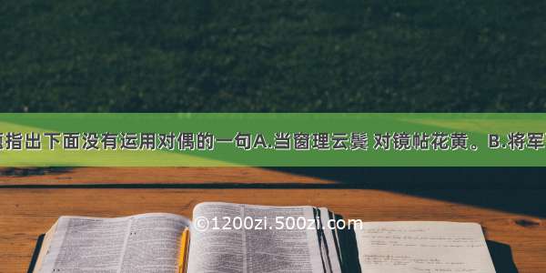 单选题指出下面没有运用对偶的一句A.当窗理云鬓 对镜帖花黄。B.将军百战死