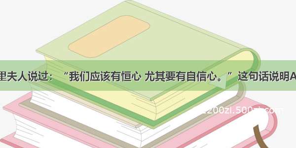 单选题居里夫人说过：“我们应该有恒心 尤其要有自信心。”这句话说明A.自信心比