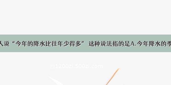 单选题有人说“今年的降水比往年少得多” 这种说法指的是A.今年降水的季节变化小