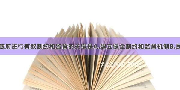 单选题对政府进行有效制约和监督的关键是A.建立健全制约和监督机制B.民主监督机